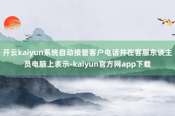 开云kaiyun系统自动接管客户电话并在客服东谈主员电脑上表示-kaiyun官方网app下载