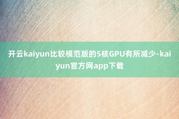 开云kaiyun比较模范版的5核GPU有所减少-kaiyun官方网app下载