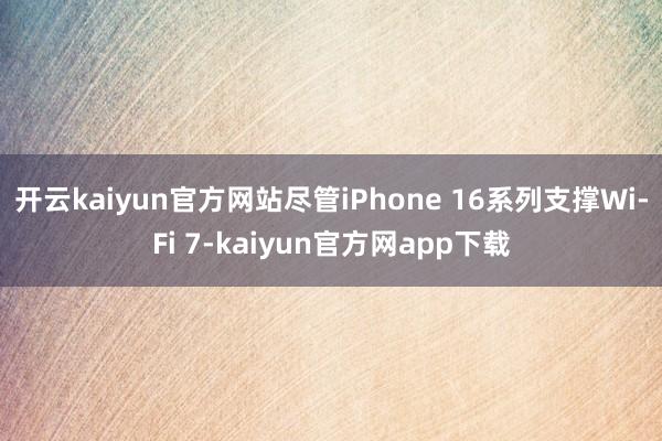 开云kaiyun官方网站尽管iPhone 16系列支撑Wi-Fi 7-kaiyun官方网app下载