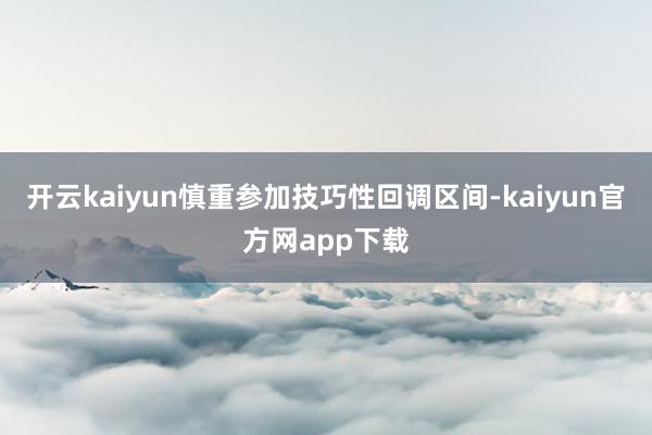 开云kaiyun慎重参加技巧性回调区间-kaiyun官方网app下载