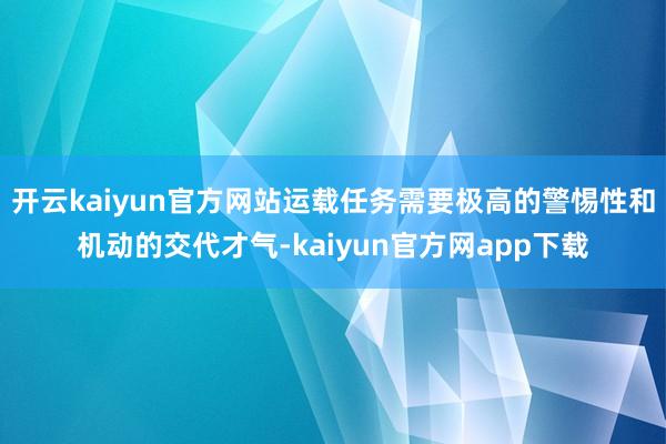 开云kaiyun官方网站运载任务需要极高的警惕性和机动的交代才气-kaiyun官方网app下载