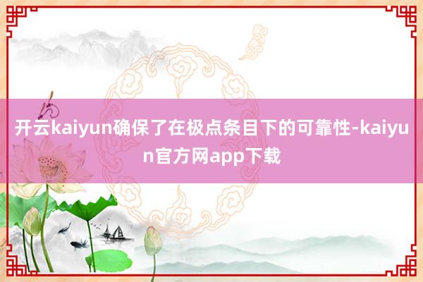 开云kaiyun确保了在极点条目下的可靠性-kaiyun官方网app下载