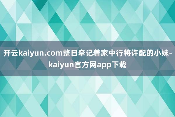 开云kaiyun.com整日牵记着家中行将许配的小妹-kaiyun官方网app下载