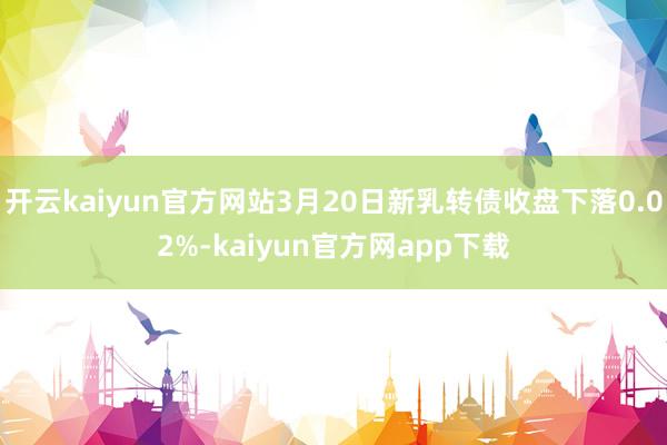 开云kaiyun官方网站3月20日新乳转债收盘下落0.02%-kaiyun官方网app下载