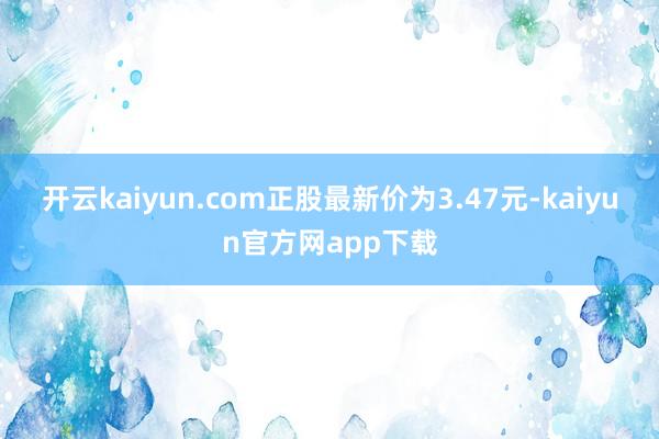 开云kaiyun.com正股最新价为3.47元-kaiyun官方网app下载