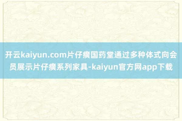 开云kaiyun.com片仔癀国药堂通过多种体式向会员展示片仔癀系列家具-kaiyun官方网app下载