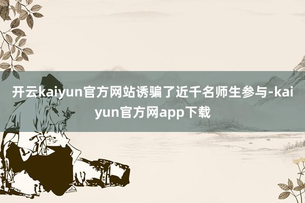 开云kaiyun官方网站诱骗了近千名师生参与-kaiyun官方网app下载
