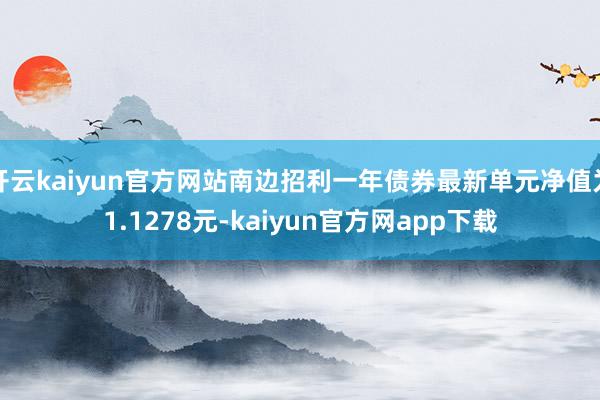 开云kaiyun官方网站南边招利一年债券最新单元净值为1.1278元-kaiyun官方网app下载