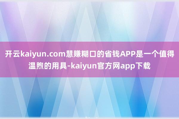 开云kaiyun.com慧赚糊口的省钱APP是一个值得温煦的用具-kaiyun官方网app下载
