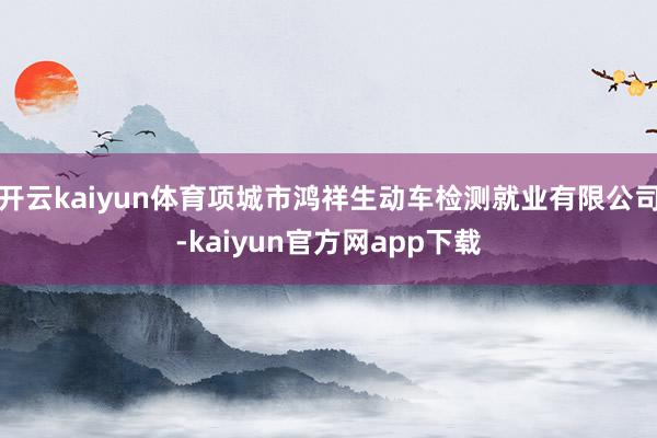 开云kaiyun体育项城市鸿祥生动车检测就业有限公司-kaiyun官方网app下载