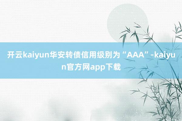开云kaiyun华安转债信用级别为“AAA”-kaiyun官方网app下载