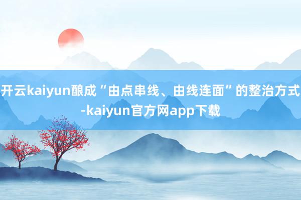 开云kaiyun酿成“由点串线、由线连面”的整治方式-kaiyun官方网app下载
