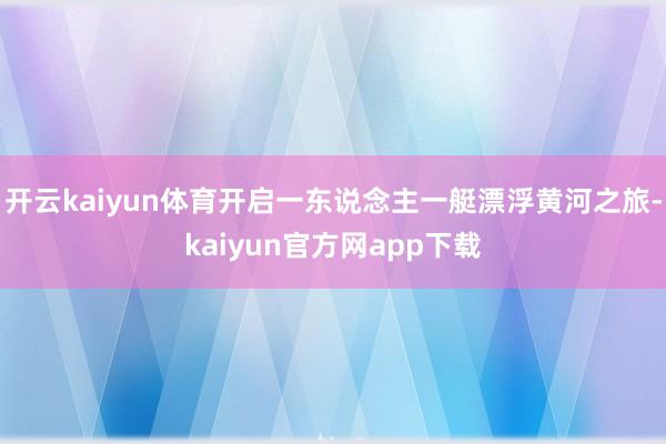 开云kaiyun体育开启一东说念主一艇漂浮黄河之旅-kaiyun官方网app下载