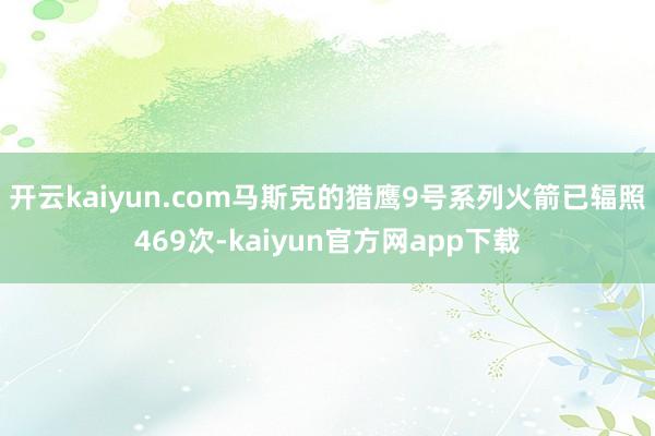 开云kaiyun.com马斯克的猎鹰9号系列火箭已辐照469次-kaiyun官方网app下载