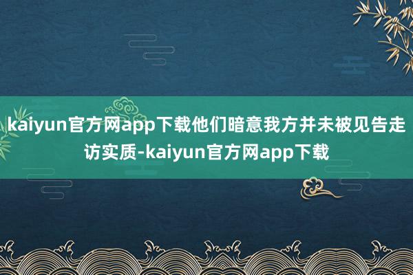 kaiyun官方网app下载他们暗意我方并未被见告走访实质-kaiyun官方网app下载