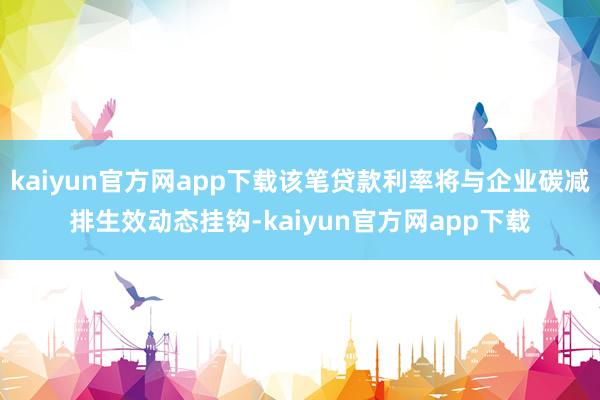 kaiyun官方网app下载该笔贷款利率将与企业碳减排生效动态挂钩-kaiyun官方网app下载