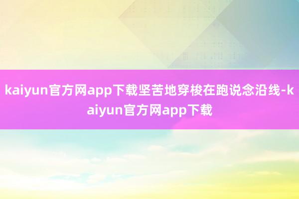 kaiyun官方网app下载坚苦地穿梭在跑说念沿线-kaiyun官方网app下载