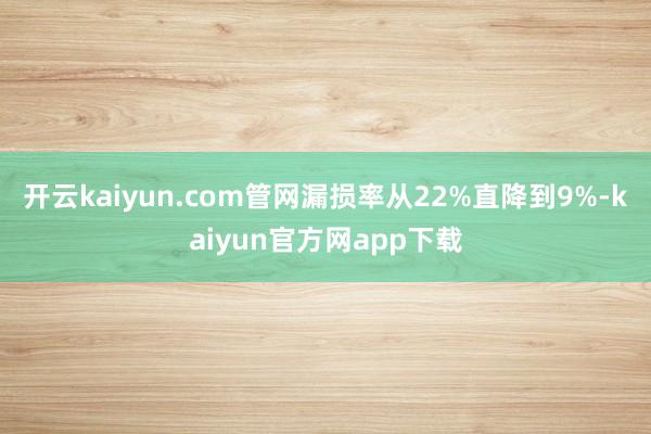 开云kaiyun.com管网漏损率从22%直降到9%-kaiyun官方网app下载