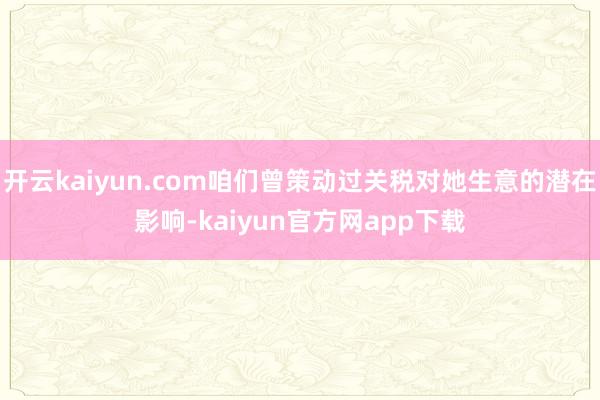 开云kaiyun.com咱们曾策动过关税对她生意的潜在影响-kaiyun官方网app下载