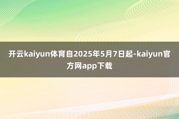 开云kaiyun体育自2025年5月7日起-kaiyun官方网app下载