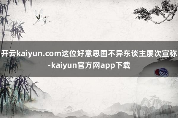 开云kaiyun.com这位好意思国不异东谈主屡次宣称-kaiyun官方网app下载