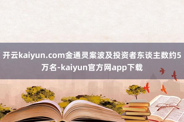 开云kaiyun.com金通灵案波及投资者东谈主数约5万名-kaiyun官方网app下载