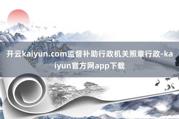 开云kaiyun.com监督补助行政机关照章行政-kaiyun官方网app下载