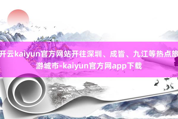 开云kaiyun官方网站开往深圳、成皆、九江等热点旅游城市-kaiyun官方网app下载