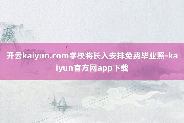开云kaiyun.com学校将长入安排免费毕业照-kaiyun官方网app下载