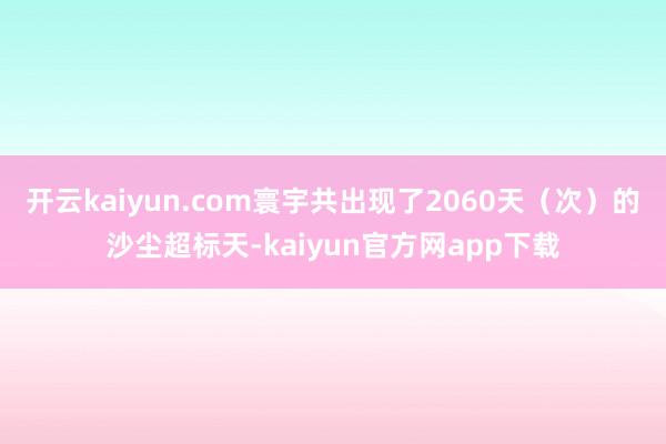 开云kaiyun.com寰宇共出现了2060天（次）的沙尘超标天-kaiyun官方网app下载