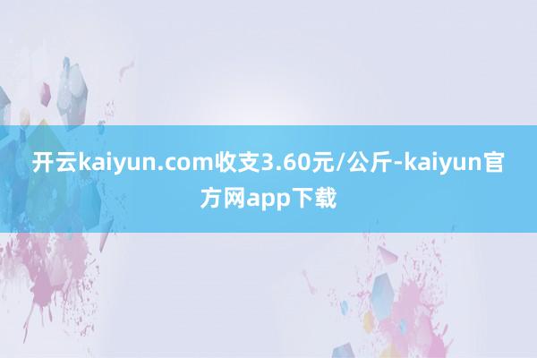 开云kaiyun.com收支3.60元/公斤-kaiyun官方网app下载