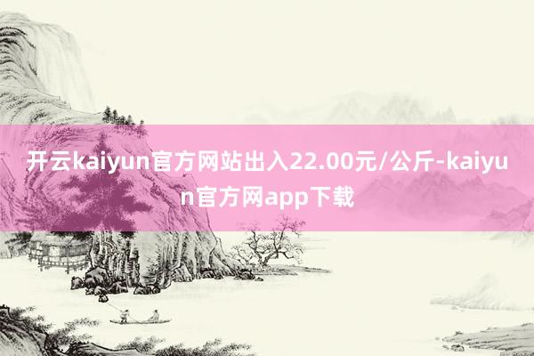 开云kaiyun官方网站出入22.00元/公斤-kaiyun官方网app下载