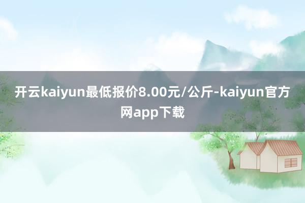 开云kaiyun最低报价8.00元/公斤-kaiyun官方网app下载