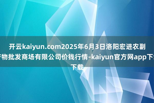 开云kaiyun.com2025年6月3日洛阳宏进农副产物批发商场有限公司价钱行情-kaiyun官方网app下载