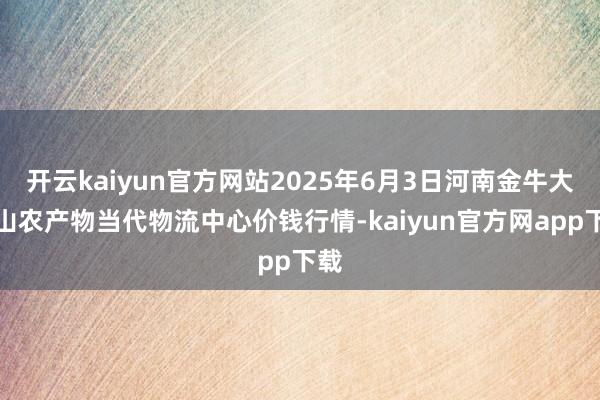 开云kaiyun官方网站2025年6月3日河南金牛大别山农产物当代物流中心价钱行情-kaiyun官方网app下载