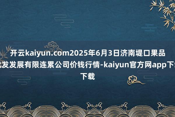 开云kaiyun.com2025年6月3日济南堤口果品批发发展有限连累公司价钱行情-kaiyun官方网app下载