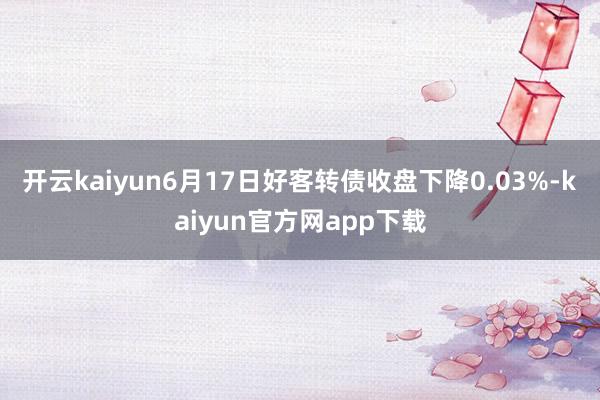 开云kaiyun6月17日好客转债收盘下降0.03%-kaiyun官方网app下载