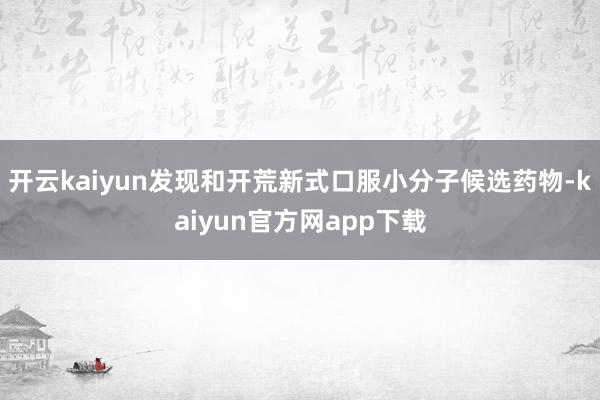 开云kaiyun发现和开荒新式口服小分子候选药物-kaiyun官方网app下载