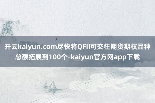 开云kaiyun.com尽快将QFII可交往期货期权品种总额拓展到100个-kaiyun官方网app下载