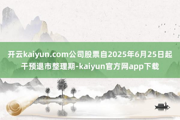 开云kaiyun.com公司股票自2025年6月25日起干预退市整理期-kaiyun官方网app下载