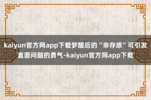 kaiyun官方网app下载梦醒后的“幸存感”可引发直面问题的勇气-kaiyun官方网app下载