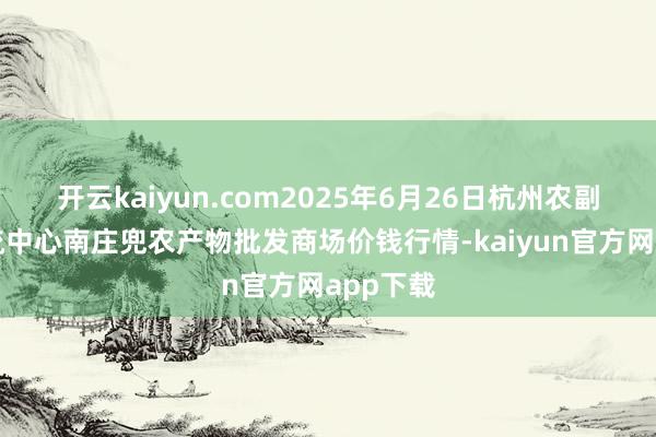 开云kaiyun.com2025年6月26日杭州农副产物物流中心南庄兜农产物批发商场价钱行情-kaiyun官方网app下载