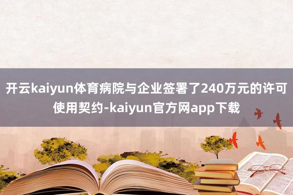 开云kaiyun体育病院与企业签署了240万元的许可使用契约-kaiyun官方网app下载