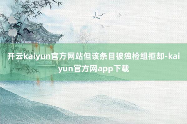 开云kaiyun官方网站但该条目被独检组拒却-kaiyun官方网app下载