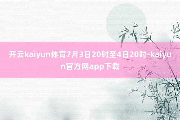 开云kaiyun体育7月3日20时至4日20时-kaiyun官方网app下载