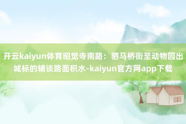 开云kaiyun体育昭觉寺南路：驷马桥街至动物园出城标的辅谈路面积水-kaiyun官方网app下载