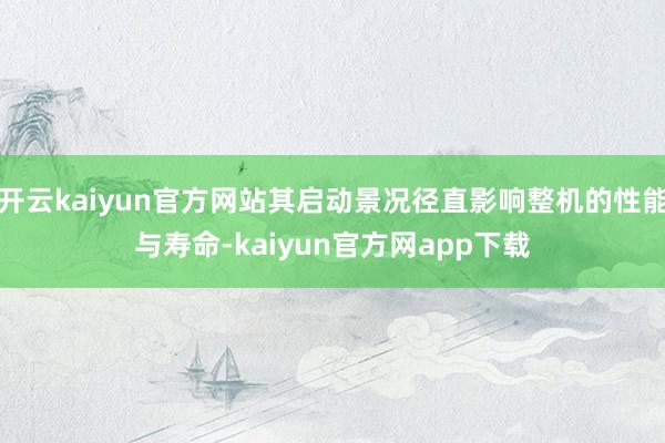 开云kaiyun官方网站其启动景况径直影响整机的性能与寿命-kaiyun官方网app下载