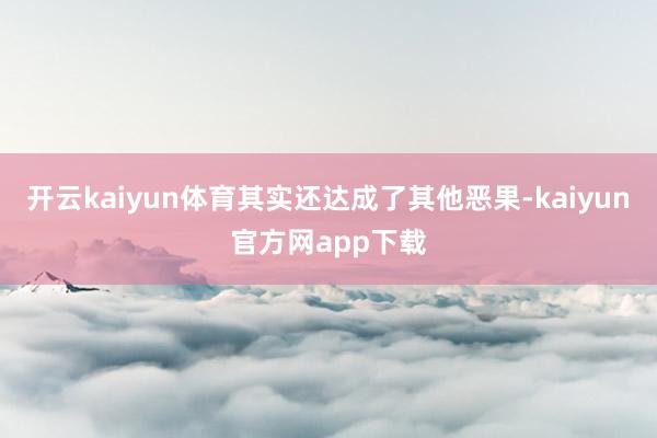 开云kaiyun体育其实还达成了其他恶果-kaiyun官方网app下载