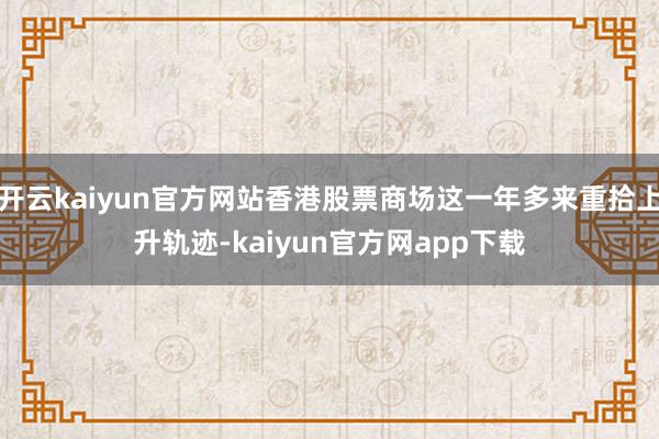 开云kaiyun官方网站香港股票商场这一年多来重拾上升轨迹-kaiyun官方网app下载