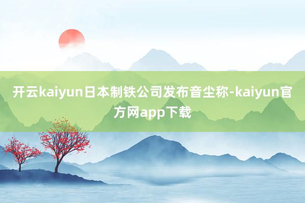 开云kaiyun日本制铁公司发布音尘称-kaiyun官方网app下载